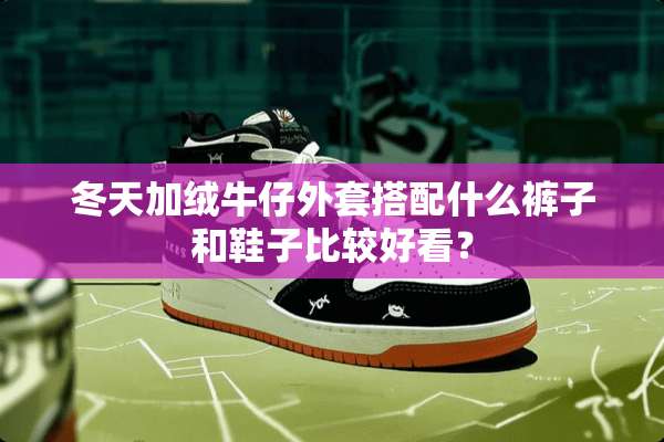冬天加绒牛仔外套搭配什么裤子和鞋子比较好看？