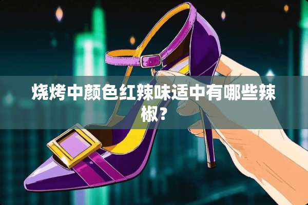 烧烤中颜色红辣味适中有哪些辣椒？