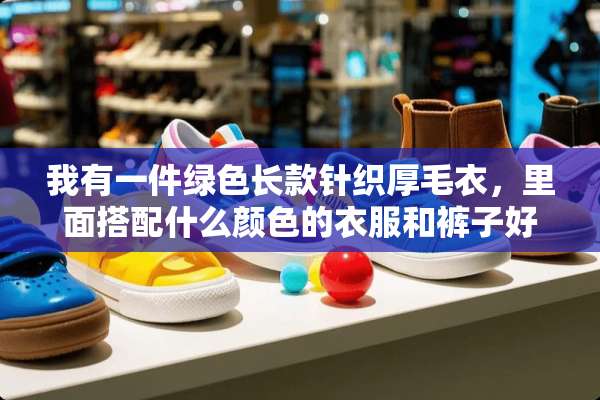 我有一件绿色长款针织厚毛衣，里面搭配什么颜色的衣服和裤子好看？