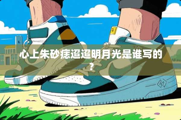 心上朱砂痣迢迢明月光是谁写的？
