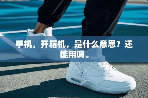 手机，开箱机，是什么意思？还能用吗。