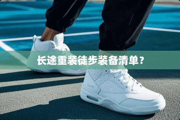 长途重装徒步装备清单？