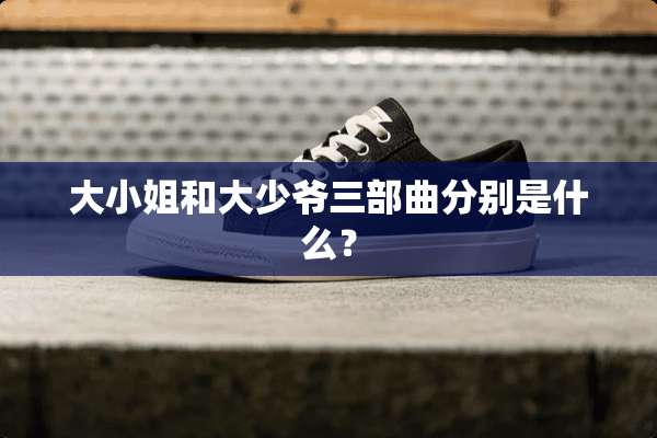 大小姐和大少爷三部曲分别是什么？
