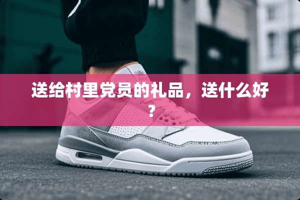 送给村里*员的礼品，送什么好？