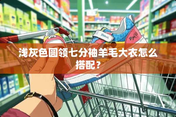 浅灰色圆领七分袖羊毛大衣怎么搭配？