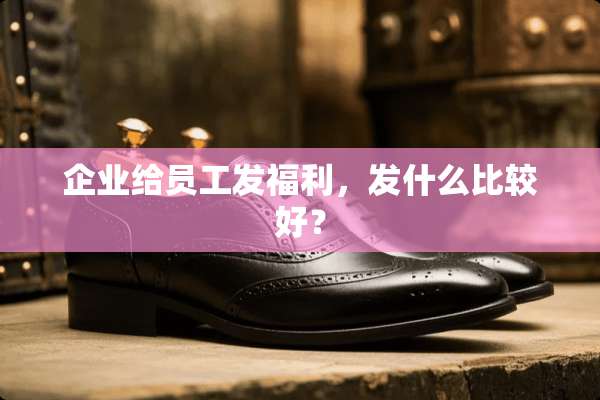 企业给员工发福利，发什么比较好？