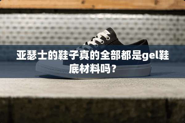 亚瑟士的鞋子真的全部都是gel鞋底材料吗？