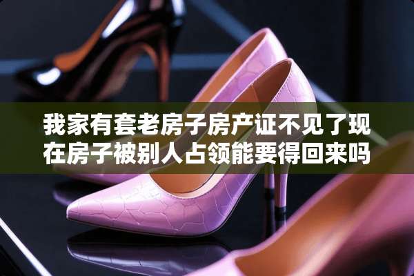 我家有套老房子房产证不见了现在房子被别人占领能要得回来吗？