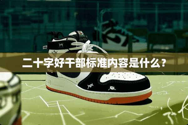 二十字好干部标准内容是什么？