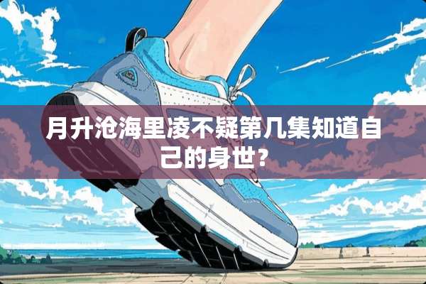 月升沧海里凌不疑第几集知道自己的身世？