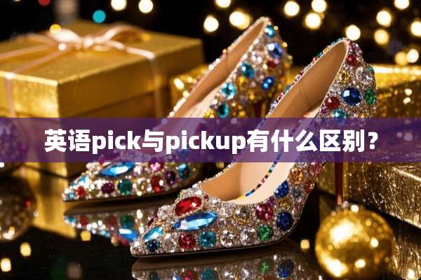 英语pick与pickup有什么区别？