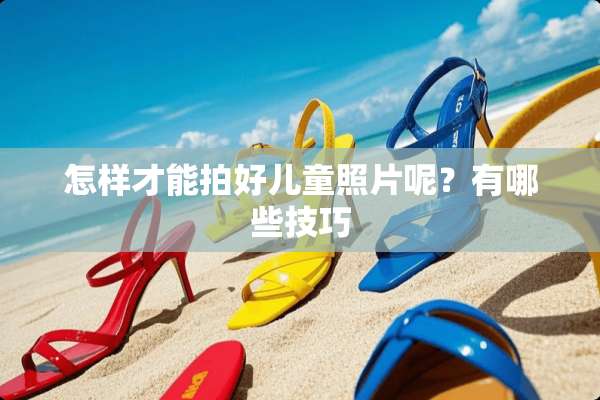 怎样才能拍好儿童照片呢？有哪些技巧