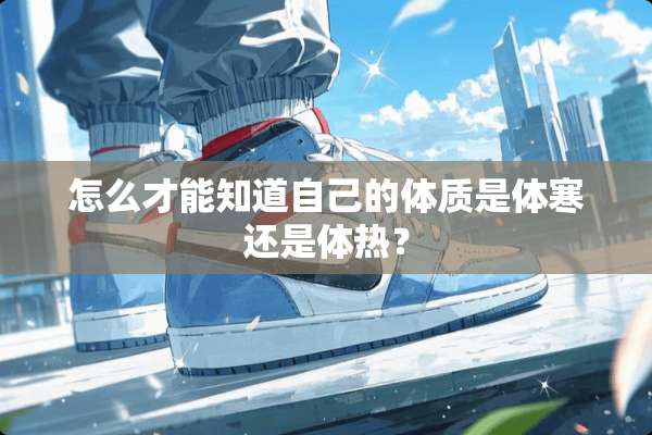 怎么才能知道自己的体质是体寒还是体热？