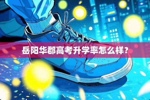 岳阳华郡高考升学率怎么样？