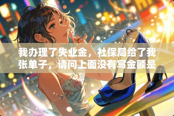 我办理了失业金，社保局给了我张单子，请问上面没有写金额是怎么回事？