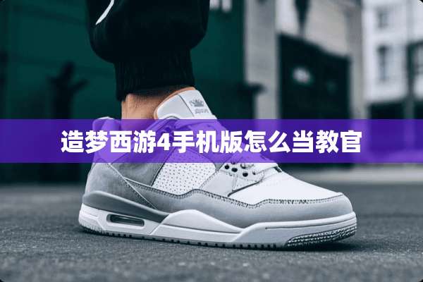 造梦西游4手机版怎么当教官