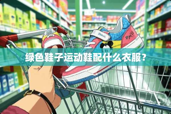 绿色鞋子运动鞋配什么衣服？