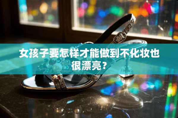 女孩子要怎样才能做到不化妆也很漂亮？