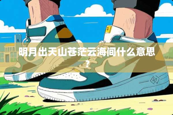 明月出天山苍茫云海间什么意思？