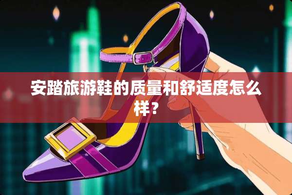 安踏旅游鞋的质量和舒适度怎么样？