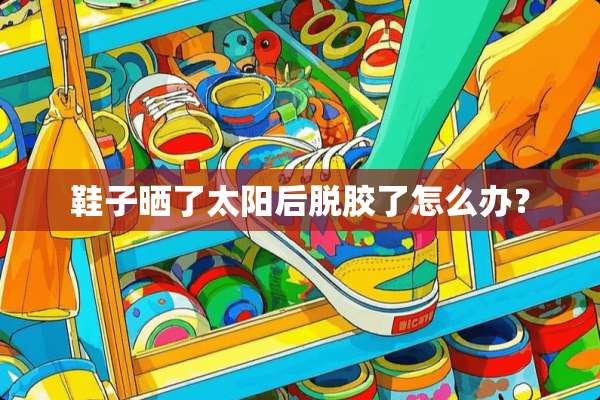 鞋子晒了太阳后脱胶了怎么办？