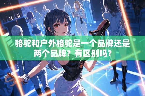骆驼和户外骆驼是一个品牌还是两个品牌？有区别吗？
