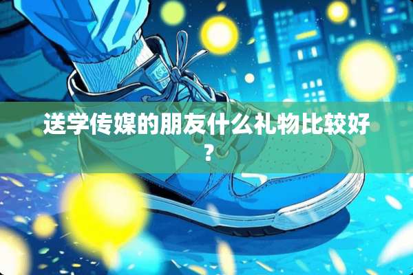 送学传媒的朋友什么礼物比较好？