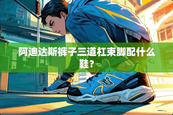 阿迪达斯裤子三道杠束脚配什么鞋？