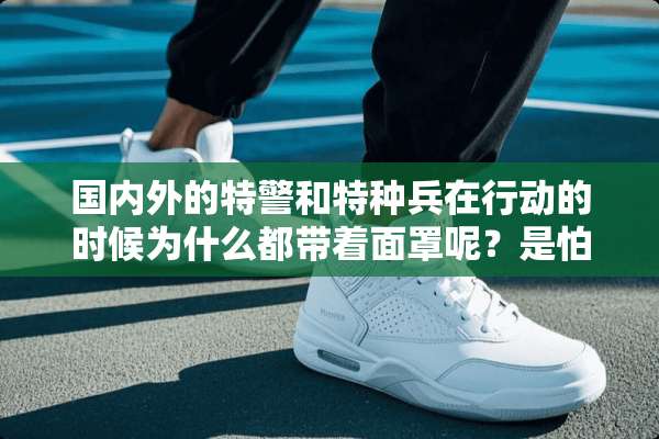 国内外的特警和特种兵在行动的时候为什么都带着面罩呢？是怕别人认出来吗？