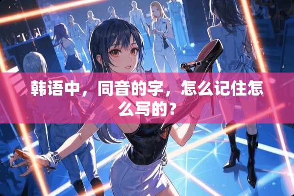 韩语中，同音的字，怎么记住怎么写的？