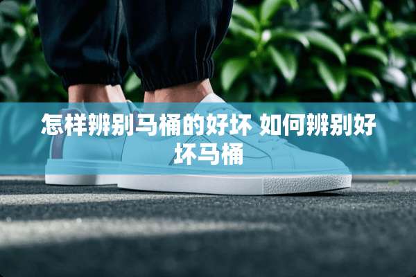 怎样辨别马桶的好坏 如何辨别好坏马桶