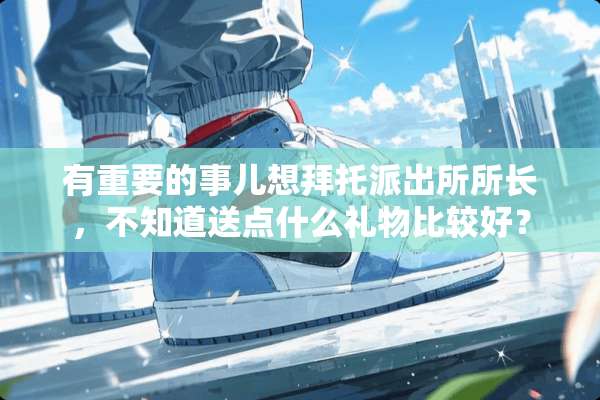 有重要的事儿想拜托派出所所长，不知道送点什么礼物比较好？