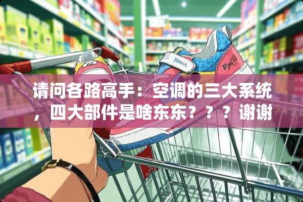 请问各路高手：空调的三大系统，四大部件是啥东东？？？谢谢了。。。。。。。。。。