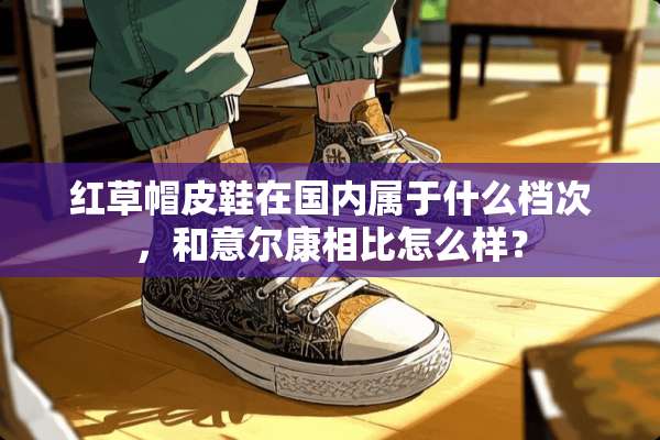 红草帽皮鞋在国内属于什么档次，和意尔康相比怎么样？