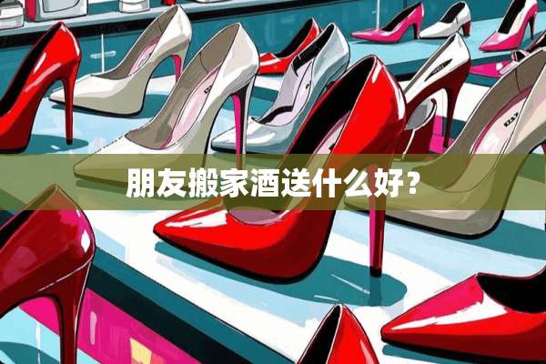 朋友搬家酒送什么好？