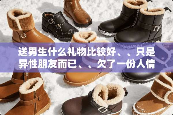 送男生什么礼物比较好、、只是异性朋友而已、、欠了一份人情