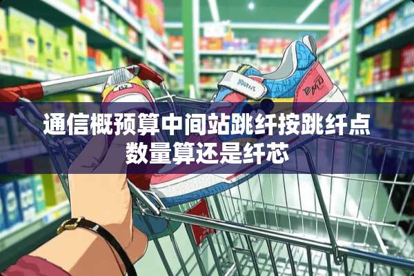 通信概预算中间站跳纤按跳纤点数量算还是纤芯