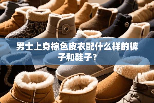 男士上身棕色皮衣配什么样的裤子和鞋子？
