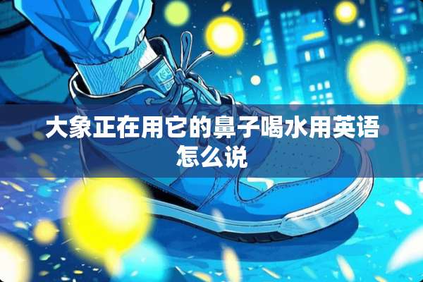 大象正在用它的鼻子喝水用英语怎么说