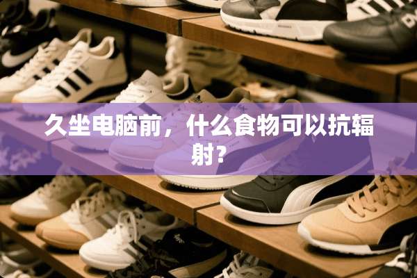 久坐电脑前，什么食物可以抗辐射？