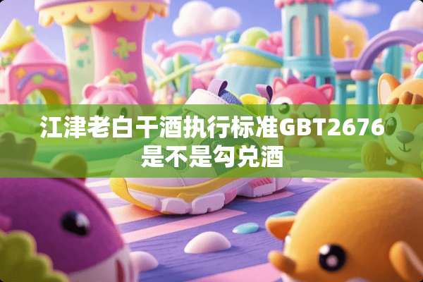 江津老白干酒执行标准GBT2676是不是勾兑酒