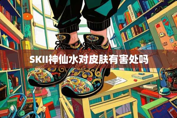 SKII***对皮肤有害处吗