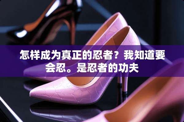 怎样成为真正的忍者？我知道要会忍。是忍者的功夫