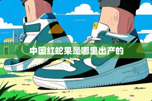 中国红蛇果是哪里出产的