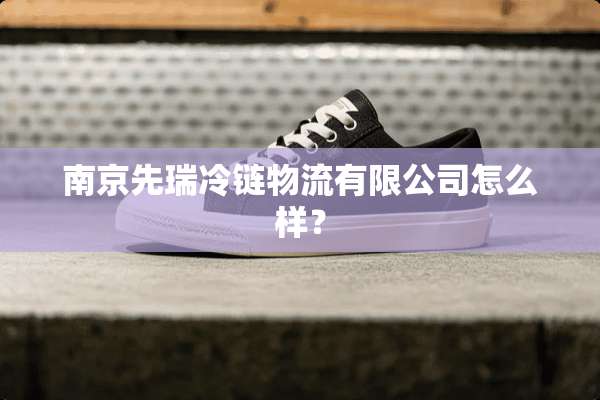 南京先瑞冷链物流有限公司怎么样？