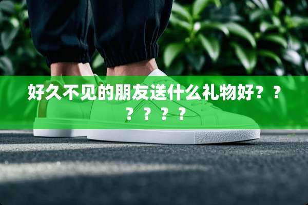 好久不见的朋友送什么礼物好？？？？？？