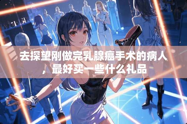 去探望刚做完*腺癌手术的病人，最好买一些什么礼品