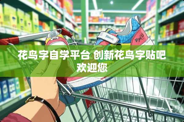 花鸟字自学平台 创新花鸟字贴吧欢迎您
