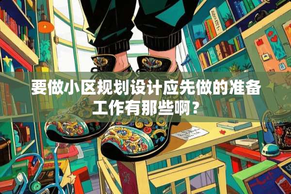 要做小区规划设计应先做的准备工作有那些啊？