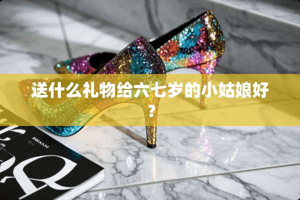 送什么礼物给六七岁的小姑娘好？